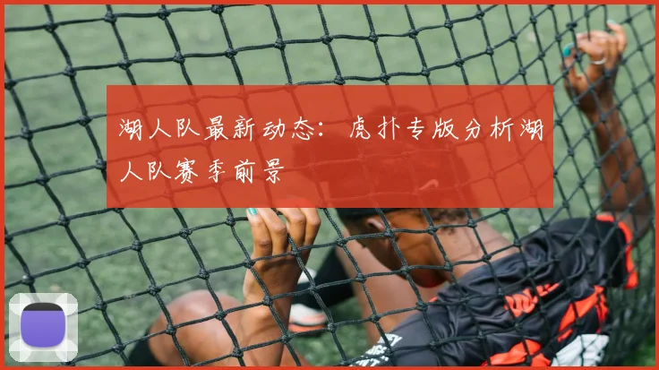 湖人队最新动态：虎扑专版分析湖人队赛季前景