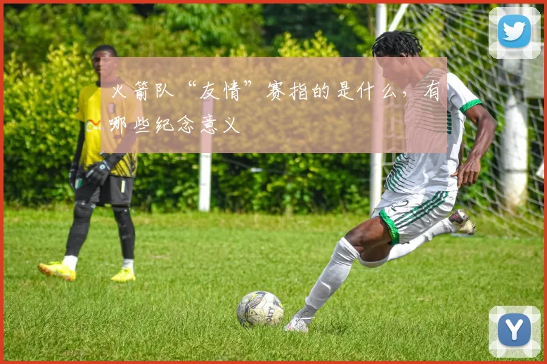 火箭队“友情”赛指的是什么，有哪些纪念意义