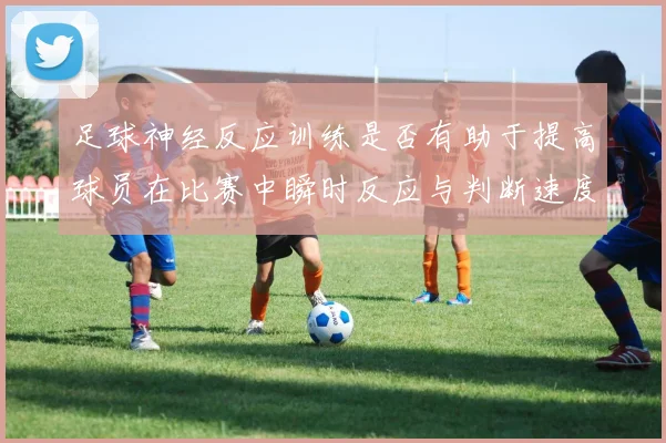 足球神经反应训练是否有助于提高球员在比赛中瞬时反应与判断速度