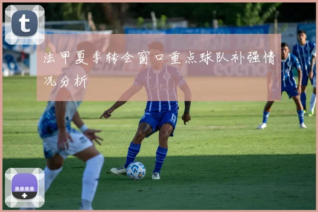 法甲夏季转会窗口重点球队补强情况分析