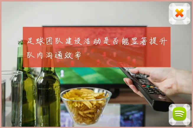足球团队建设活动是否能显著提升队内沟通效率