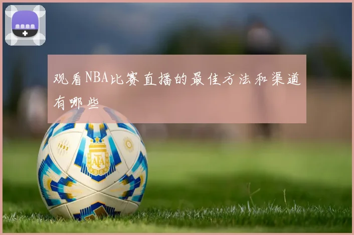 观看NBA比赛直播的最佳方法和渠道有哪些