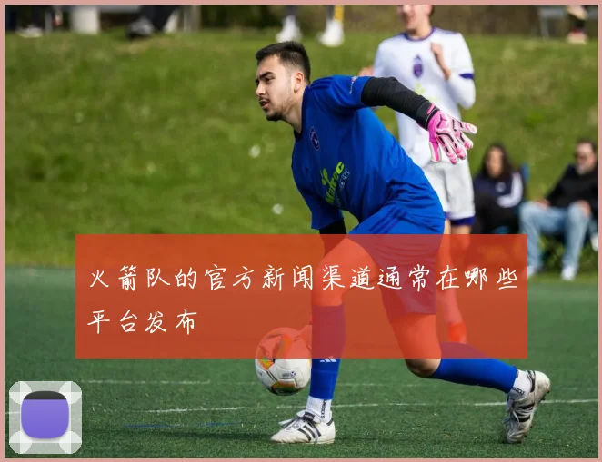 火箭队的官方新闻渠道通常在哪些平台发布