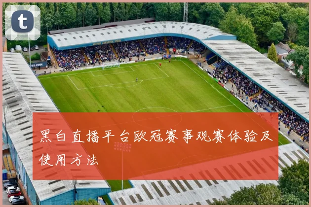 黑白直播平台欧冠赛事观赛体验及使用方法