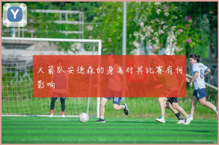 火箭队安德森的身高对其比赛有何影响