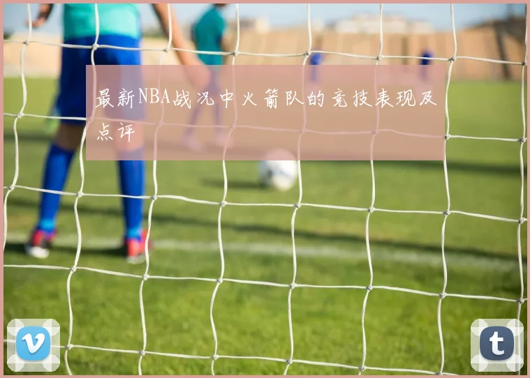 最新NBA战况中火箭队的竞技表现及点评