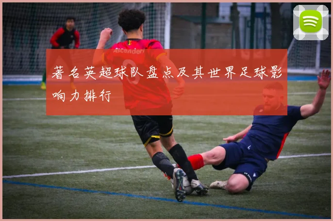 著名英超球队盘点及其世界足球影响力排行