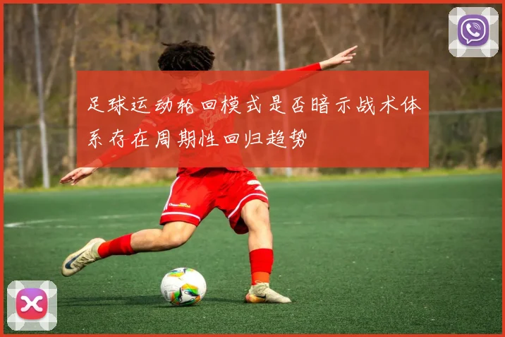 足球运动轮回模式是否暗示战术体系存在周期性回归趋势