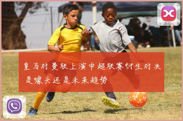 皇马对曼联上演中超联赛衍生对决 是噱头还是未来趋势