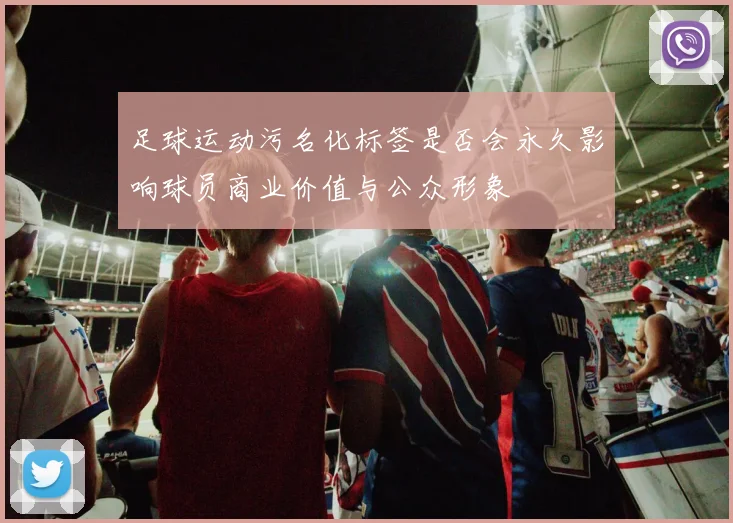 足球运动污名化标签是否会永久影响球员商业价值与公众形象