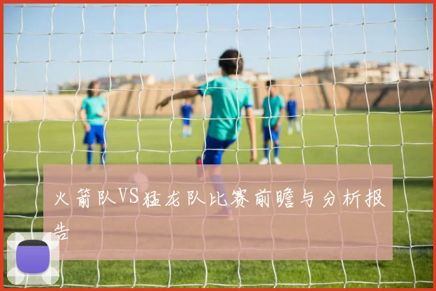 火箭队VS猛龙队比赛前瞻与分析报告
